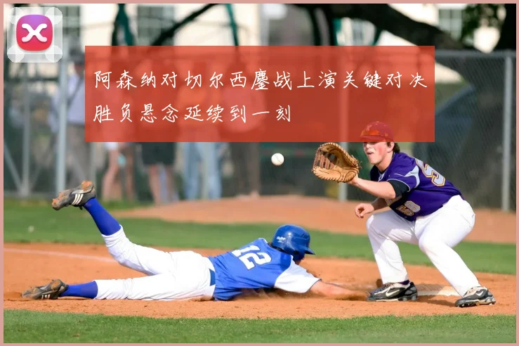 阿森纳对切尔西鏖战上演关键对决胜负悬念延续到一刻