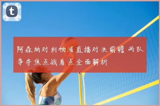 阿森纳对利物浦直播对决前瞻 两队争夺焦点战看点全面解析