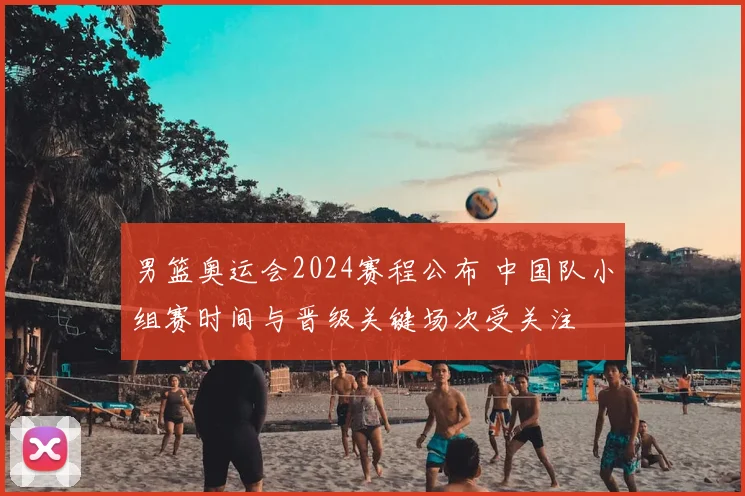 男篮奥运会2024赛程公布 中国队小组赛时间与晋级关键场次受关注