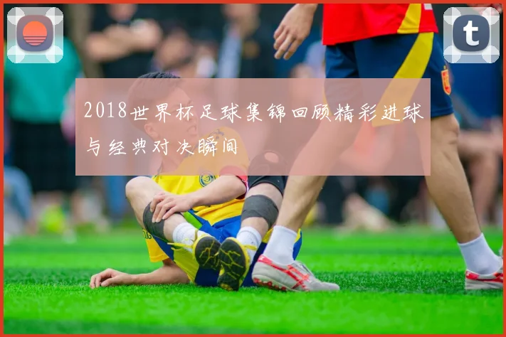 2018世界杯足球集锦回顾精彩进球与经典对决瞬间