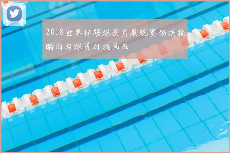 2018世界杯踢球图片展现赛场拼抢瞬间与球员对抗画面