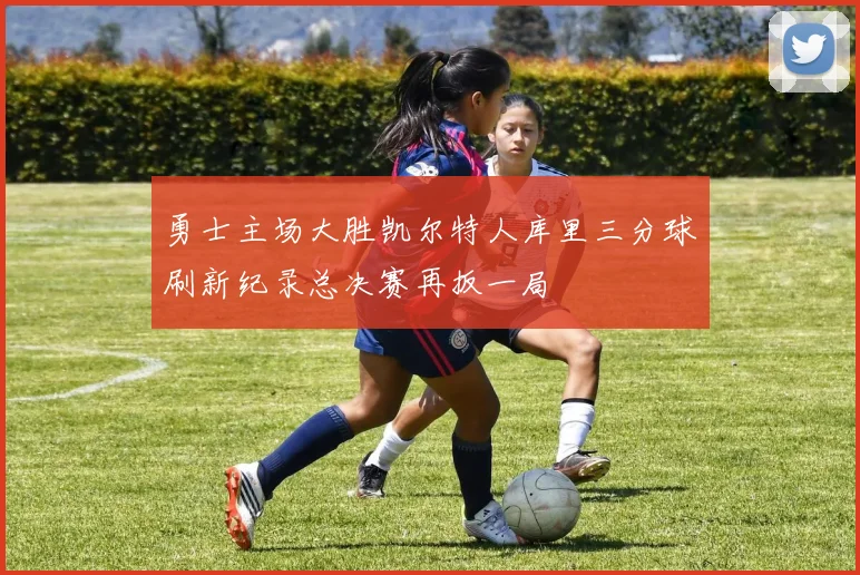 勇士主场大胜凯尔特人库里三分球刷新纪录总决赛再扳一局