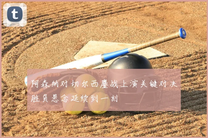 阿森纳对切尔西鏖战上演关键对决胜负悬念延续到一刻