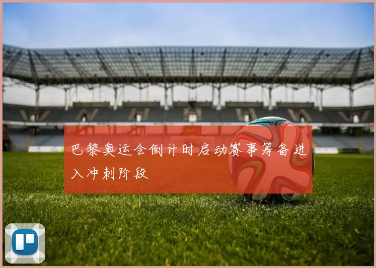 巴黎奥运会倒计时启动赛事筹备进入冲刺阶段