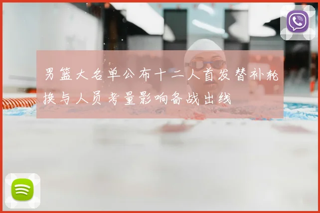 男篮大名单公布十二人首发替补轮换与人员考量影响备战出线