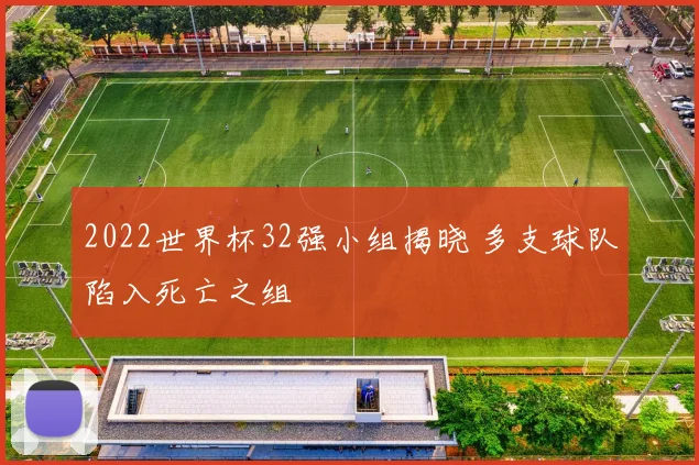 2022世界杯32强小组揭晓 多支球队陷入死亡之组