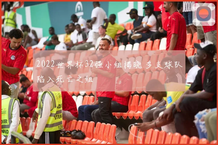 2022世界杯32强小组揭晓 多支球队陷入死亡之组