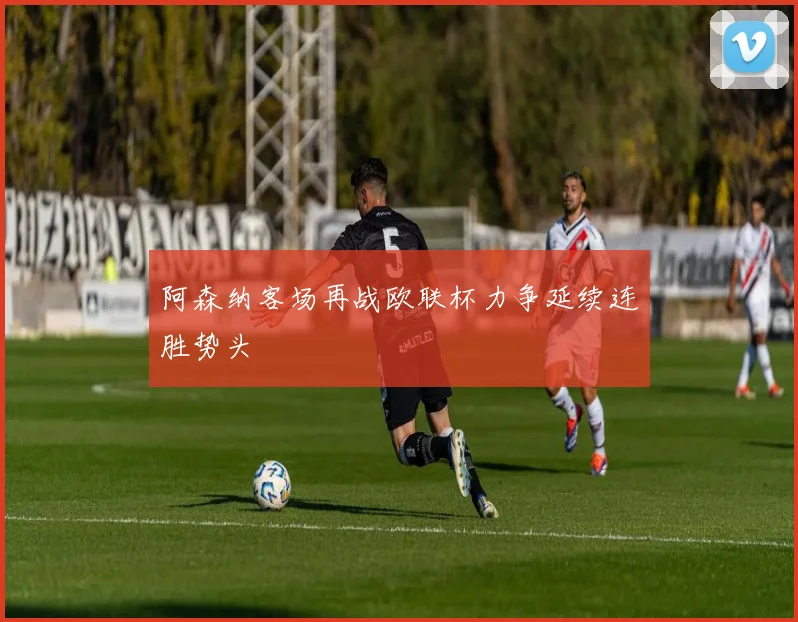 阿森纳客场再战欧联杯力争延续连胜势头