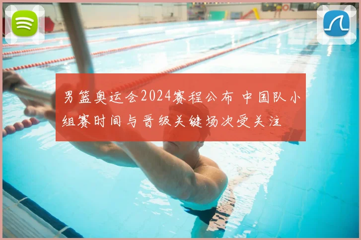 男篮奥运会2024赛程公布 中国队小组赛时间与晋级关键场次受关注