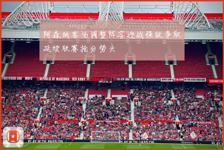 阿森纳客场调整阵容迎战强敌争取延续联赛抢分势头