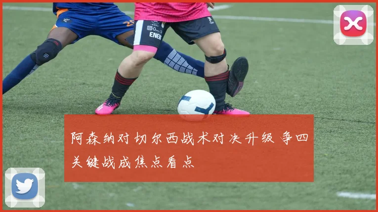 阿森纳对切尔西战术对决升级 争四关键战成焦点看点