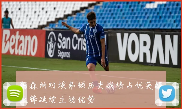 阿森纳对埃弗顿历史战绩占优英超交锋延续主场优势