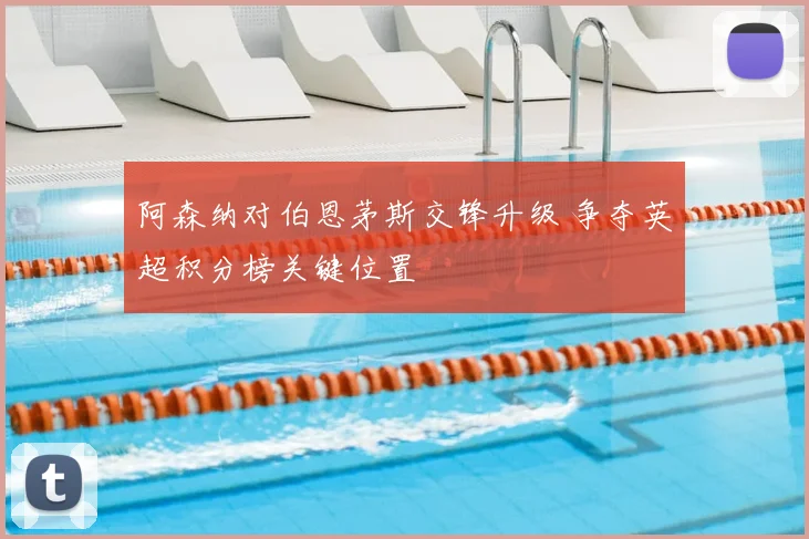 阿森纳对伯恩茅斯交锋升级 争夺英超积分榜关键位置