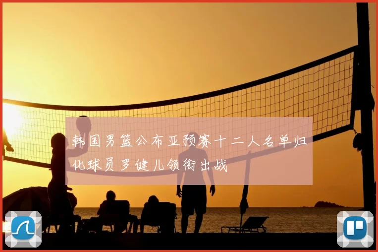 韩国男篮公布亚预赛十二人名单归化球员罗健儿领衔出战