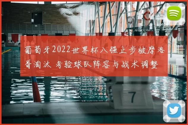 葡萄牙2022世界杯八强止步被摩洛哥淘汰 考验球队阵容与战术调整