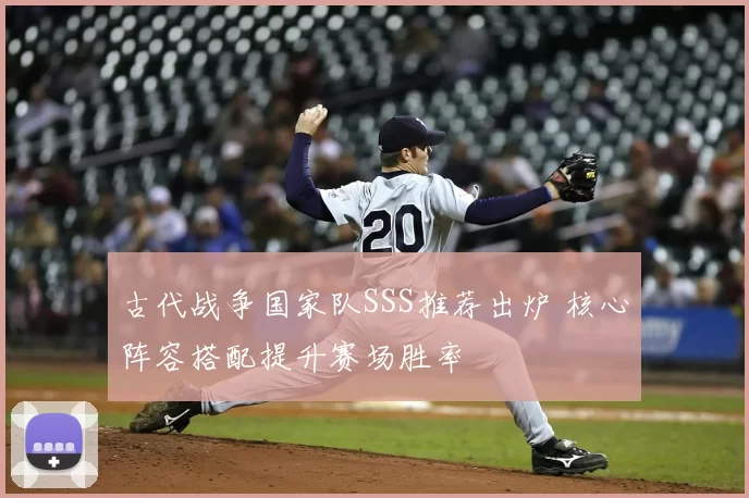 古代战争国家队SSS推荐出炉 核心阵容搭配提升赛场胜率