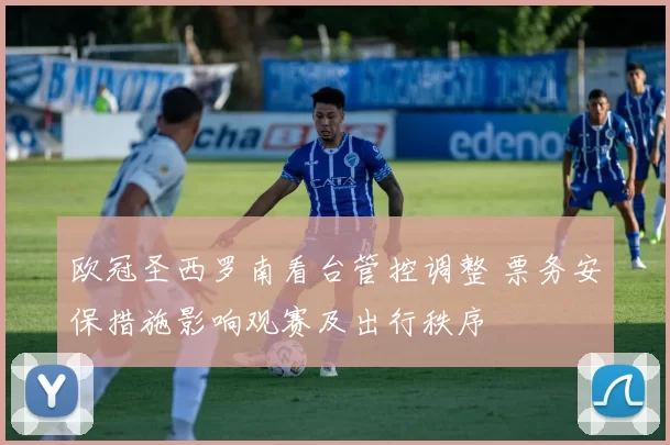 欧冠圣西罗南看台管控调整 票务安保措施影响观赛及出行秩序