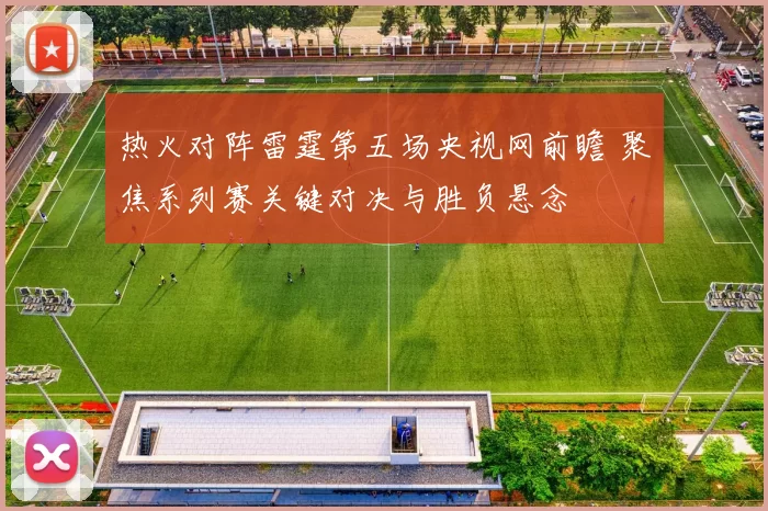 热火对阵雷霆第五场央视网前瞻 聚焦系列赛关键对决与胜负悬念