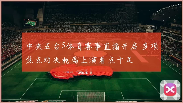中央五台5体育赛事直播开启 多项焦点对决轮番上演看点十足
