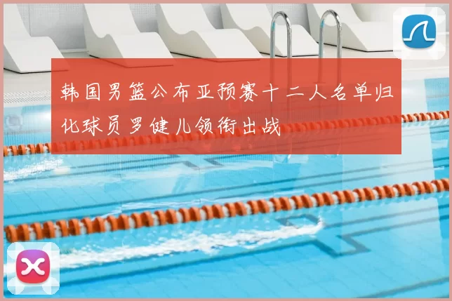 韩国男篮公布亚预赛十二人名单归化球员罗健儿领衔出战