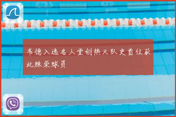 韦德入选名人堂创热火队史首位获此殊荣球员