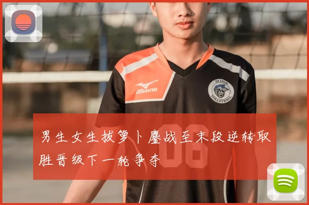 男生女生拔箩卜鏖战至末段逆转取胜晋级下一轮争夺
