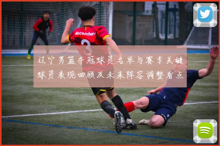 辽宁男篮夺冠球员名单与赛季关键球员表现回顾及未来阵容调整看点