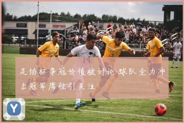 足协杯争冠价值被讨论 球队全力冲击冠军席位引关注