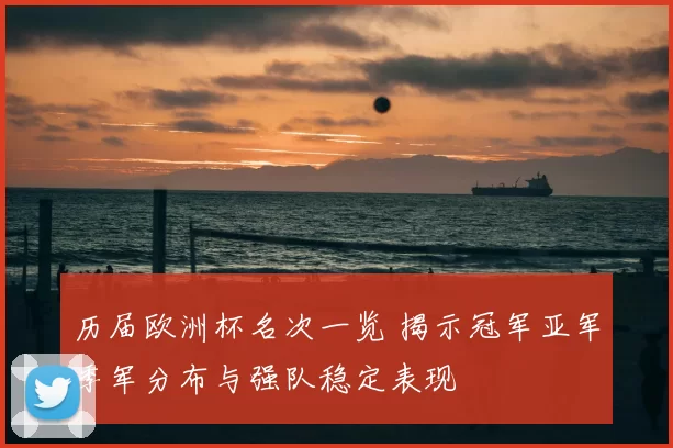 历届欧洲杯名次一览 揭示冠军亚军季军分布与强队稳定表现