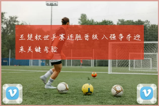 王楚钦世乒赛连胜晋级 八强争夺迎来关键考验