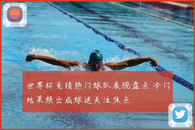 世界杯竞猜热门球队表现盘点 冷门结果频出成球迷关注焦点