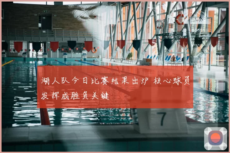 湖人队今日比赛结果出炉 核心球员发挥成胜负关键