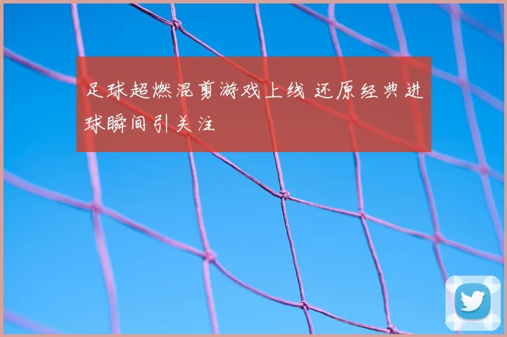 足球超燃混剪游戏上线 还原经典进球瞬间引关注