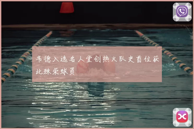 韦德入选名人堂创热火队史首位获此殊荣球员