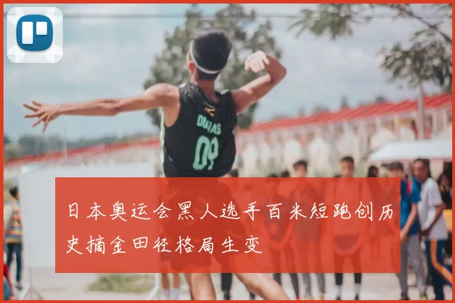 日本奥运会黑人选手百米短跑创历史摘金田径格局生变