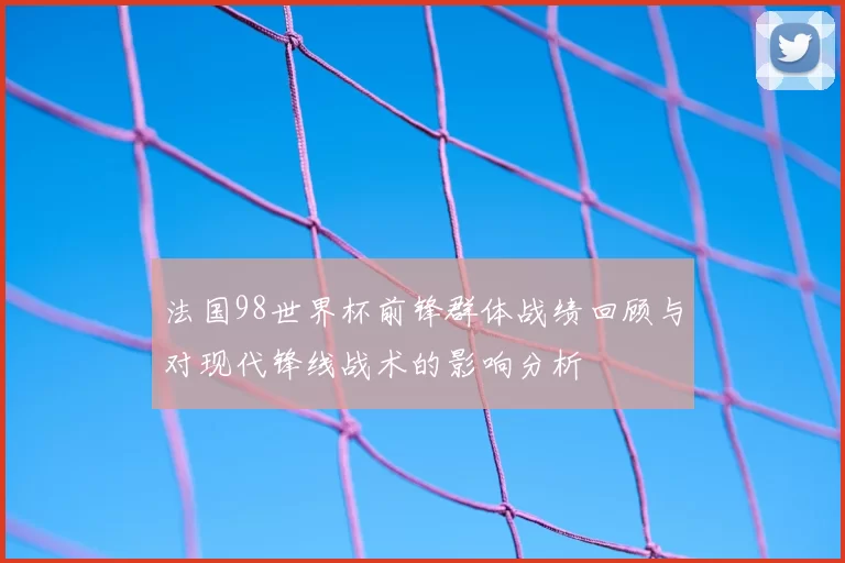 法国98世界杯前锋群体战绩回顾与对现代锋线战术的影响分析