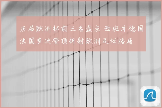 历届欧洲杯前三名盘点 西班牙德国法国多次登顶折射欧洲足坛格局