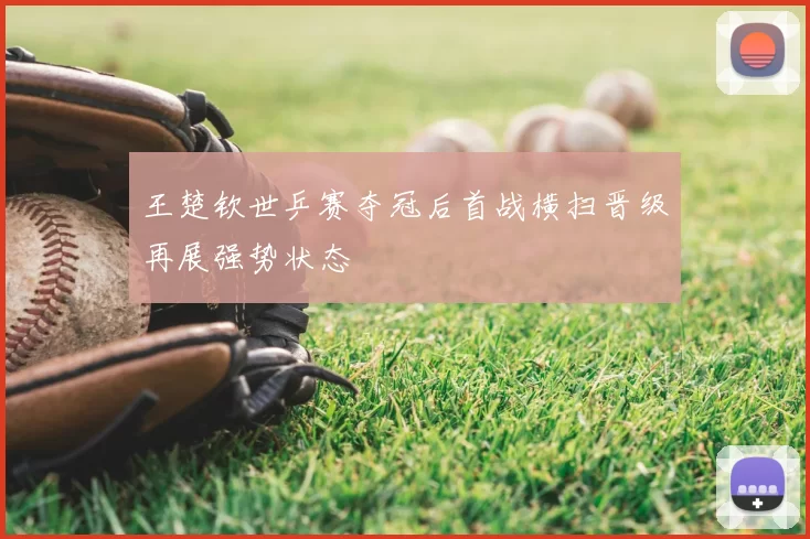 王楚钦世乒赛夺冠后首战横扫晋级再展强势状态