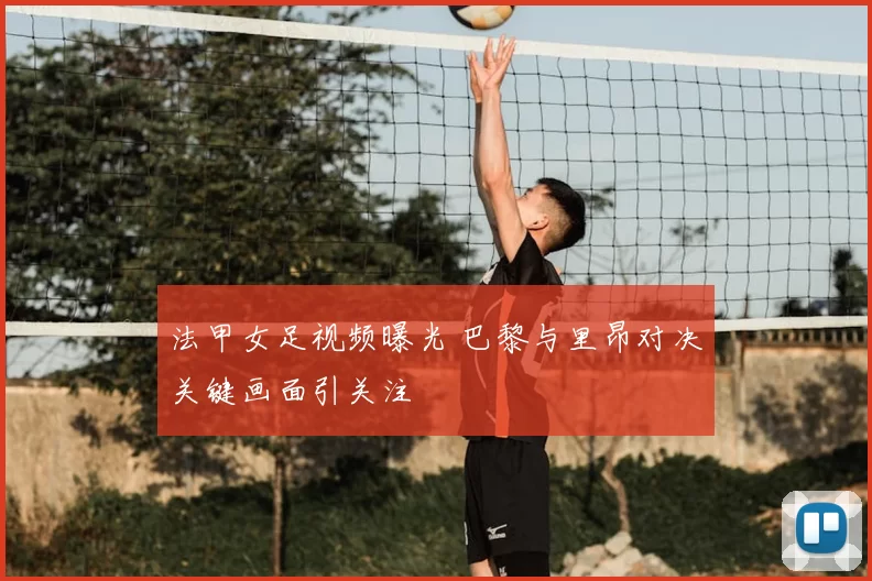 法甲女足视频曝光 巴黎与里昂对决关键画面引关注