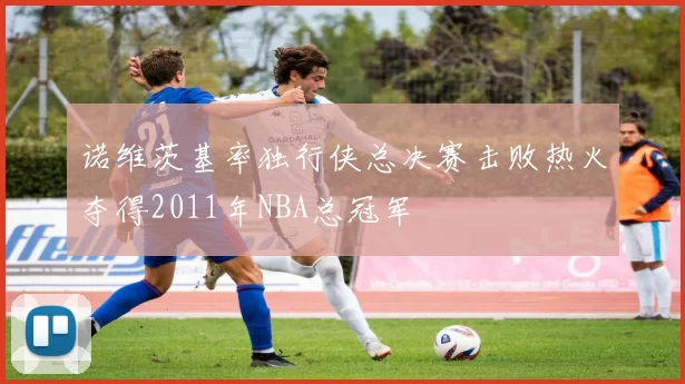 诺维茨基率独行侠总决赛击败热火夺得2011年NBA总冠军