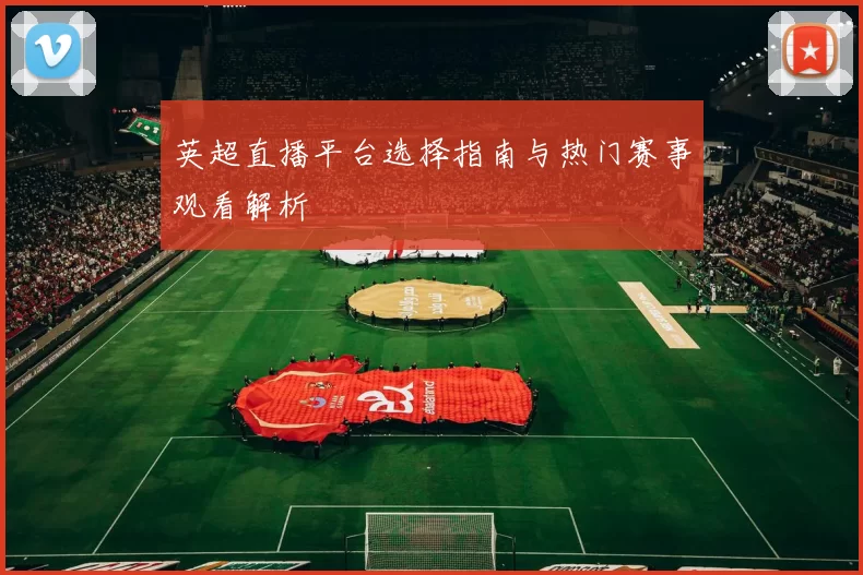 英超直播平台选择指南与热门赛事观看解析