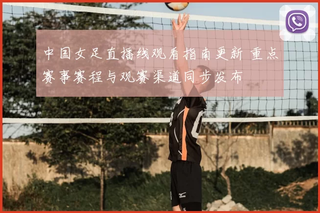 中国女足直播线观看指南更新 重点赛事赛程与观赛渠道同步发布