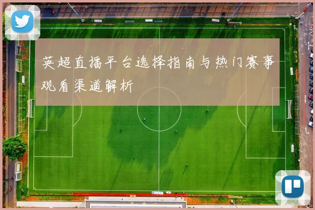 英超直播平台选择指南与热门赛事观看渠道解析