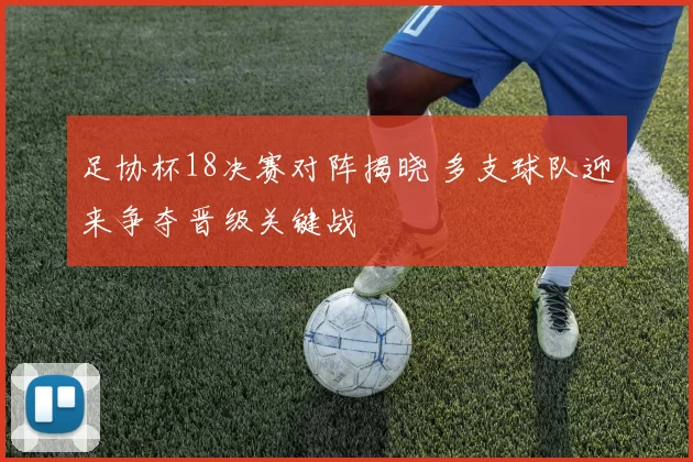 足协杯18决赛对阵揭晓 多支球队迎来争夺晋级关键战