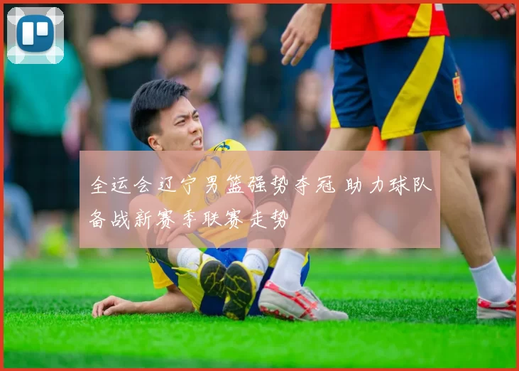 全运会辽宁男篮强势夺冠 助力球队备战新赛季联赛走势