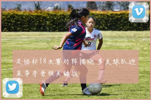 足协杯18决赛对阵揭晓 多支球队迎来争夺晋级关键战