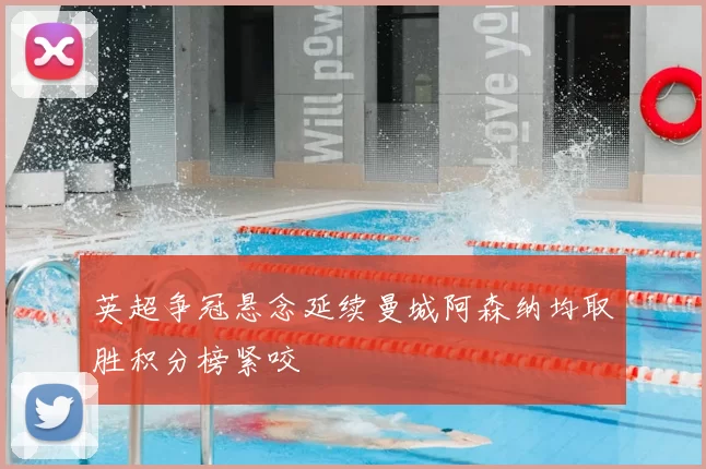 英超争冠悬念延续曼城阿森纳均取胜积分榜紧咬