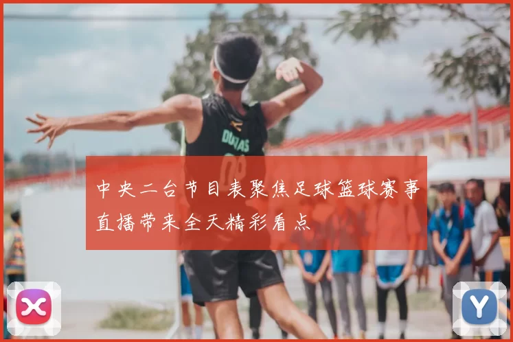 中央二台节目表聚焦足球篮球赛事直播带来全天精彩看点