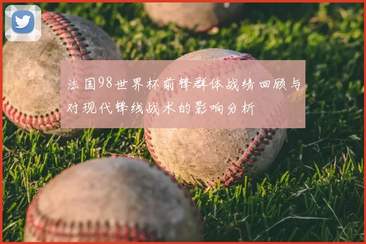 法国98世界杯前锋群体战绩回顾与对现代锋线战术的影响分析