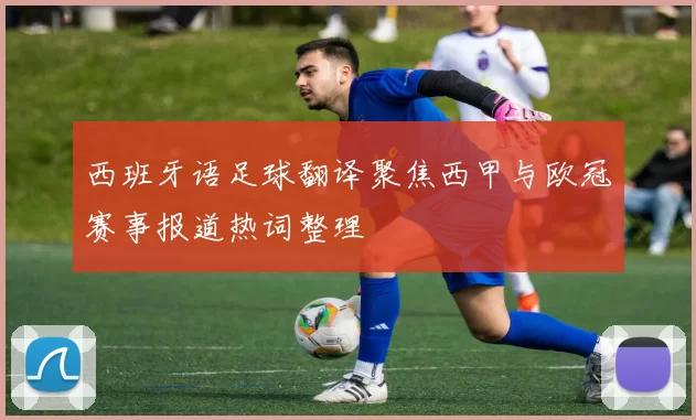 西班牙语足球翻译聚焦西甲与欧冠赛事报道热词整理